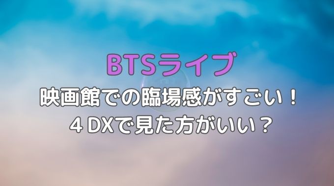 BTS映画の４DXは酔う？体験者の感想紹介！第4弾特典配布が決定