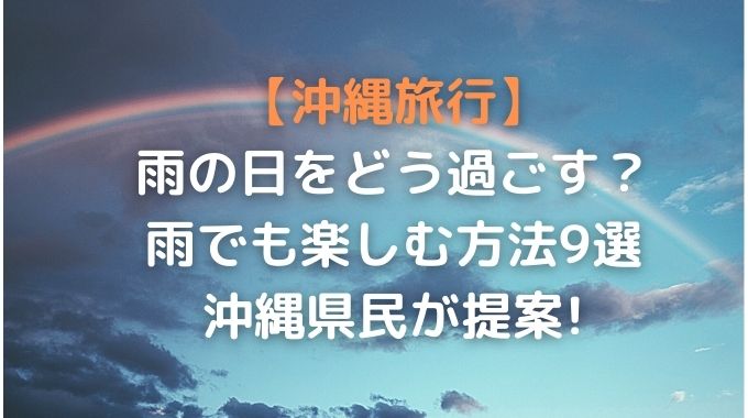 沖縄旅行でずっと雨ならどうする？雨でも楽しめる方法９選を解説！