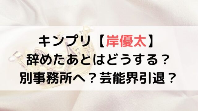 キンプリの岸くんは辞めてどうする？仲が良かったTOKIOの会社に移籍？