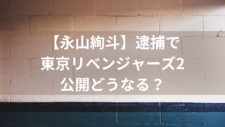 永山絢斗の逮捕で東リベどうなる？北村匠海は共演者の不祥事３度目！