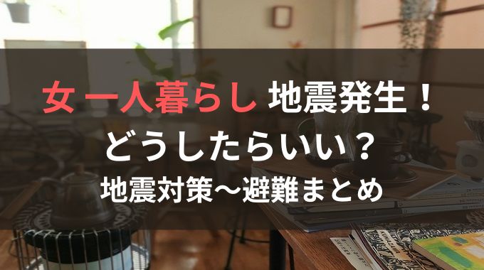 女の一人暮らしは地震が怖い！心構えや対策について徹底解説！