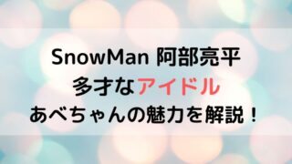 阿部亮平はアイドルの鏡で多才?知れば沼る阿部ちゃんの魅力を徹底解説!