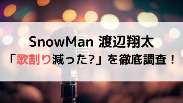 渡辺翔太の歌割り減った？SnowManこれまでの曲を徹底調査！