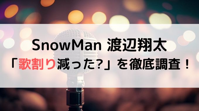 渡辺翔太の歌割り減った？SnowManこれまでの曲を徹底調査！