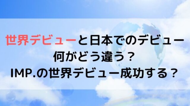 世界デビューと日本デビューの違いは？IMPは世界デビュー成功する？