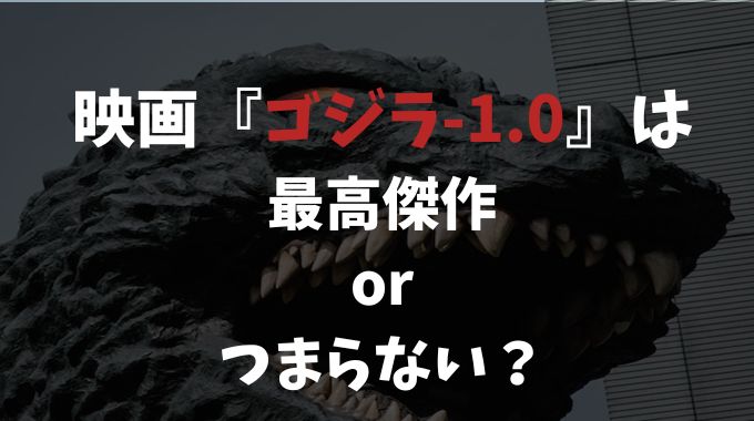 ゴジラ-1.0はつまらない？それぞれの感想とより楽しめる方法を紹介