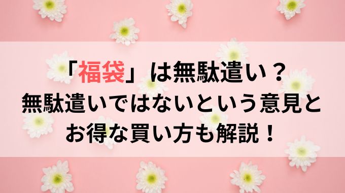 福袋は無駄遣いといわれる理由5選！損せず買える方法はない？