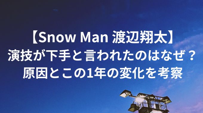 Snow Man渡辺翔太は演技が下手？原因の考察と1年の変化を解説！