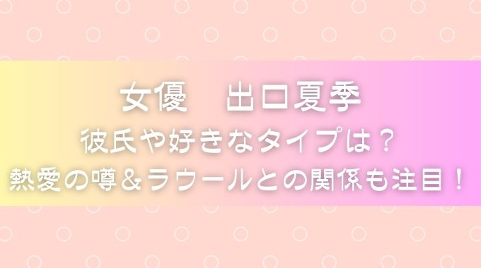 出口夏季の彼氏と好きなタイプは？熱愛と噂の5人やラウールとの関係は？