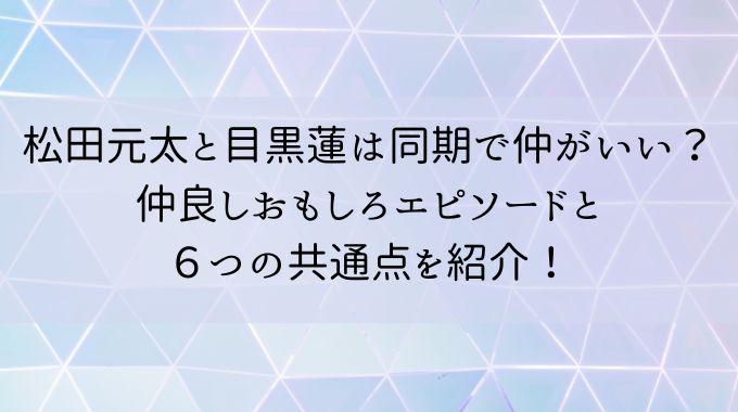 松田元太と目黒蓮は同期で仲良し？6つの共通点と仲良しエピソードとは？