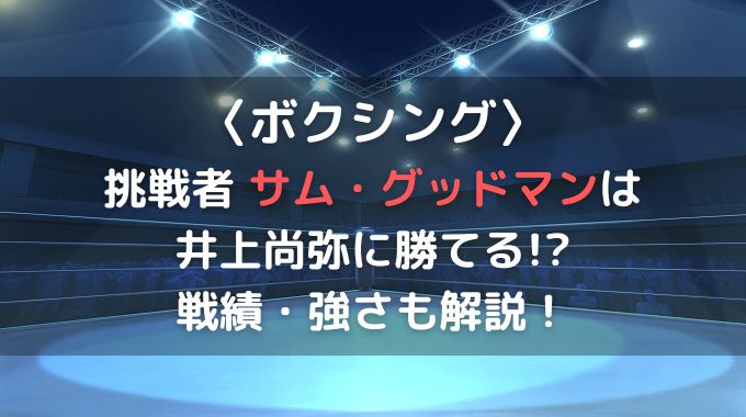 サム・グッドマンは井上尚弥に勝てる？グッドマンの戦績・強さも解説！