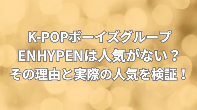 ENHYPENは人気がないって本当?その理由とファンが語る真実を徹底解説
