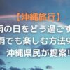 沖縄旅行でずっと雨ならどうする？雨でも楽しめる方法９選を解説！