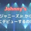 ジャニーズ次にデビューするのはどのグループ？
